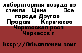 лабораторная посуда из стекла › Цена ­ 10 - Все города Другое » Продам   . Карачаево-Черкесская респ.,Черкесск г.